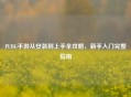 PUBG手游从安装到上手全攻略，新手入门完整指南