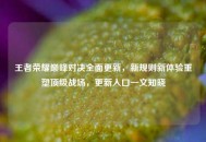 王者荣耀巅峰对决全面更新，新规则新体验重塑顶级战场，更新入口一文知晓