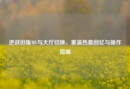 逆战旧版MV与大厅切换，重温热血回忆与操作指南