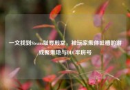 一文找到Steam耻辱殿堂，被玩家集体吐槽的游戏聚集地与DLC牢房号