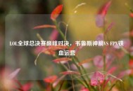 LOL全球总决赛巅峰对决，韦鲁斯神箭VS FPX铁血运营