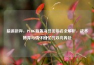 踏遍新岸，PUBG新版海岛图地名全解析，战术博弈与情怀回忆的双向奔赴