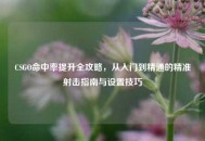 CSGO命中率提升全攻略，从入门到精通的精准射击指南与设置技巧