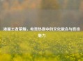 港服王者荣耀，电竞热潮中的文化融合与竞技魅力