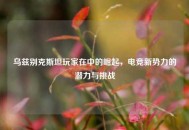 乌兹别克斯坦玩家在中的崛起，电竞新势力的潜力与挑战