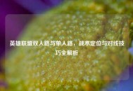 英雄联盟双人路与单人路，战术定位与对线技巧全解析