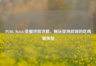 PUBG Mobile亚服终极攻略，畅玩亚洲战场的吃鸡新体验