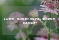 CSGO传狙，跨越地图的致命艺术，狙击枪到底能不能穿墙？