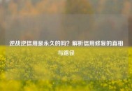 逆战逆信用是永久的吗？解析信用修复的真相与路径