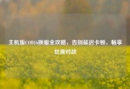 主机版COD16换服全攻略，告别延迟卡顿，畅享丝滑对战