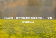 CSGO标线，掌控地图的隐形战术密码，一文教你精准标点