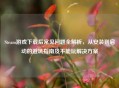 Steam游戏下载后常见问题全解析，从安装到启动的避坑指南及不能玩解决方案