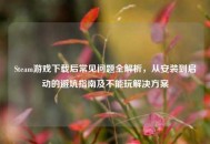 Steam游戏下载后常见问题全解析，从安装到启动的避坑指南及不能玩解决方案