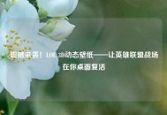 震撼来袭！LOL 3D动态壁纸——让英雄联盟战场在你桌面复活