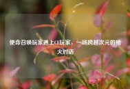 使命召唤玩家遇上CF玩家，一场跨越次元的枪火对话
