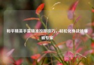 和平精英手雷精准投掷技巧，轻松化身战场爆破专家