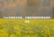 PUBG开镜命中目标，从瞄准到制胜的精准进阶指南