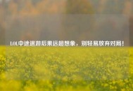 LOL中途退游后果远超想象，别轻易放弃对局！