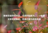 根据您提供的内容，生成的标题为，，CF电脑无影价格解析，市场行情与选购指南