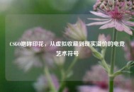 CSGO咆哮印花，从虚拟收藏到现实溢价的电竞艺术符号