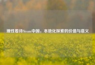 理性看待Steam中国，本地化探索的价值与意义