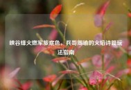 峡谷烽火燃军旅底色，兵哥周瑜的火焰诗篇玩法指南