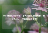COD16战区大厅卡顿、卡死闪退？根源解析+解决办法，一文告别加载焦虑