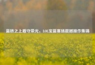 蓝桥之上盾守荣光，LOL宝蓝赛场震撼操作集锦
