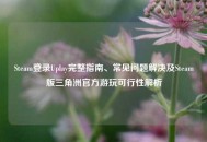 Steam登录Uplay完整指南、常见问题解决及Steam版三角洲官方游玩可行性解析