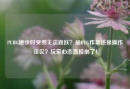 PUBG跑步时突然无法跳跃？是BUG作祟还是操作误区？玩家心态直接崩了！