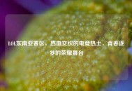 LOL东南亚赛区，热血交织的电竞热土，青春逐梦的荣耀舞台