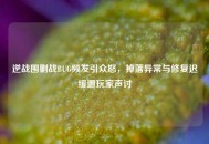 逆战围剿战BUG频发引众怒，掉落异常与修复迟缓遭玩家声讨