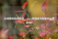 从闲聊到游戏殿堂，Steam如何成为玩家的社交新宠？