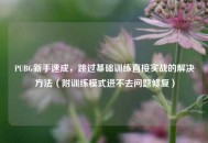 PUBG新手速成，跳过基础训练直接实战的解决 *** （附训练模式进不去问题修复）