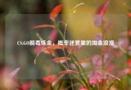 CS:GO箭毒炼金，概率迷雾里的淘金浪漫