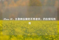 iPhone 8P，王者峡谷里的不死老兵，仍在续写传奇