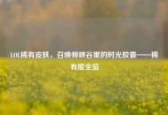 LOL稀有皮肤，召唤师峡谷里的时光胶囊——稀有度全览