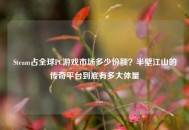 Steam占全球PC游戏市场多少份额？半壁江山的传奇平台到底有多大体量