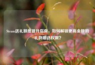 Steam送礼额度提升指南，如何解锁更高金额的礼物赠送权限？