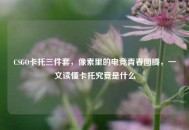 CSGO卡托三件套，像素里的电竞青春图腾，一文读懂卡托究竟是什么