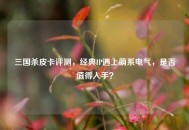 三国杀皮卡评测，经典IP遇上萌系电气，是否值得入手？