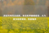 逆战天网龙炎皮肤，赤炎机甲巅峰蜕变，火力美学极致演绎，伤害爆表