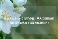 绝地求生（PUBG）新手必看，从入门到精通的拍摄技巧全攻略（含瀑布拉丝教学）