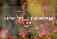 王者荣耀步兵教学，从入门到精通的实战进阶指南