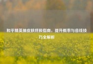 和平精英抽皮肤终极指南，提升概率与省钱技巧全解析