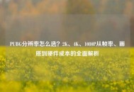 PUBG分辨率怎么选？2K、4K、1080P从帧率、画质到硬件成本的全面解析