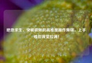 绝地求生，突破极限的高难度操作集锦，上手难但视觉拉满！