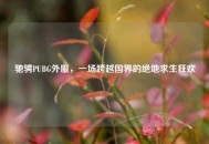 驰骋PUBG外服，一场跨越国界的绝地求生狂欢