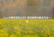 Steam令牌失效怎么办？常见原因与解决     一览