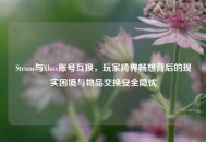 Steam与Xbox账号互换，玩家跨界畅想背后的现实困境与物品交换安全隐忧